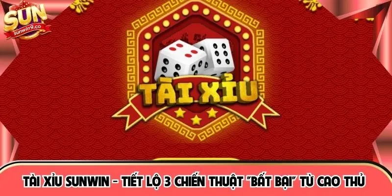 Tài Xỉu SUNWIN - Tiết Lộ 3 Chiến Thuật "Bất Bại" Từ Cao Thủ